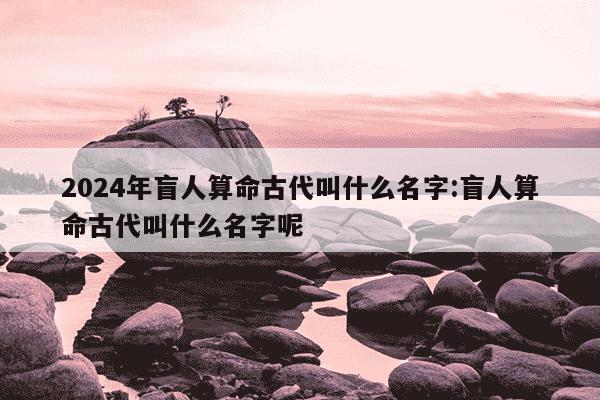 2024年盲人算命古代叫什么名字:盲人算命古代叫什么名字呢