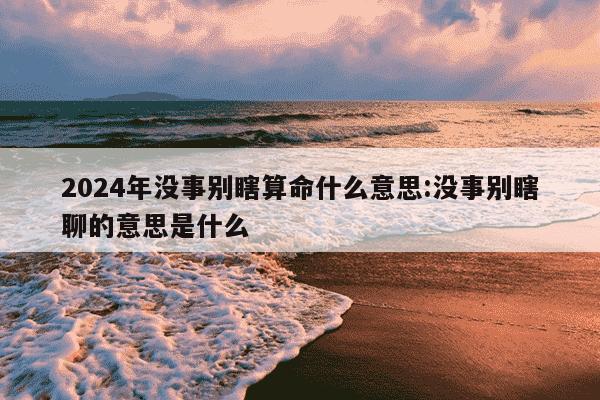 2024年没事别瞎算命什么意思:没事别瞎聊的意思是什么