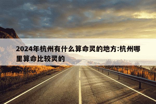 2024年杭州有什么算命灵的地方:杭州哪里算命比较灵的