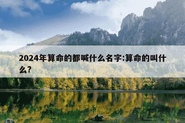 2024年算命的都喊什么名字:算命的叫什么?