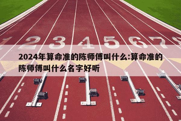 2024年算命准的陈师傅叫什么:算命准的陈师傅叫什么名字好听