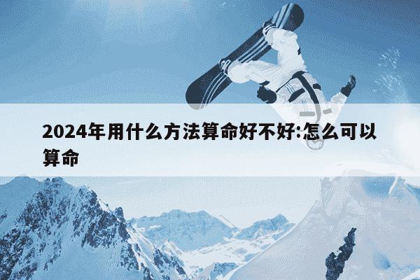 2024年用什么方法算命好不好:怎么可以算命