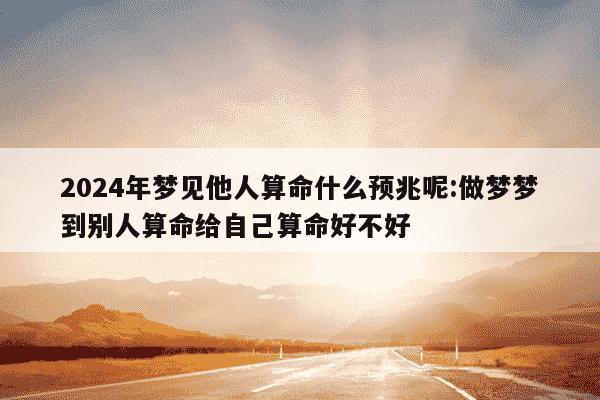 2024年梦见他人算命什么预兆呢:做梦梦到别人算命给自己算命好不好