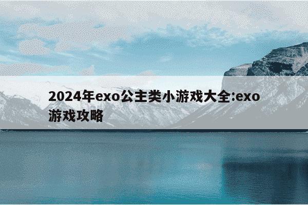 2024年exo公主类小游戏大全:exo游戏攻略