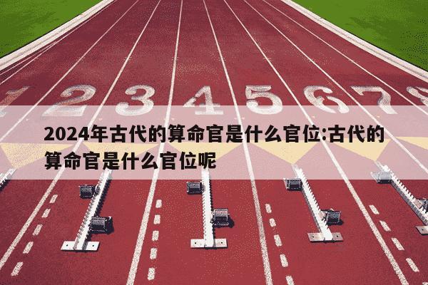 2024年古代的算命官是什么官位:古代的算命官是什么官位呢