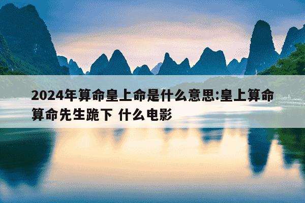 2024年算命皇上命是什么意思:皇上算命算命先生跪下 什么电影