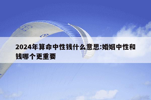 2024年算命中性钱什么意思:婚姻中性和钱哪个更重要