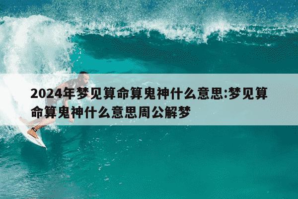 2024年梦见算命算鬼神什么意思:梦见算命算鬼神什么意思周公解梦