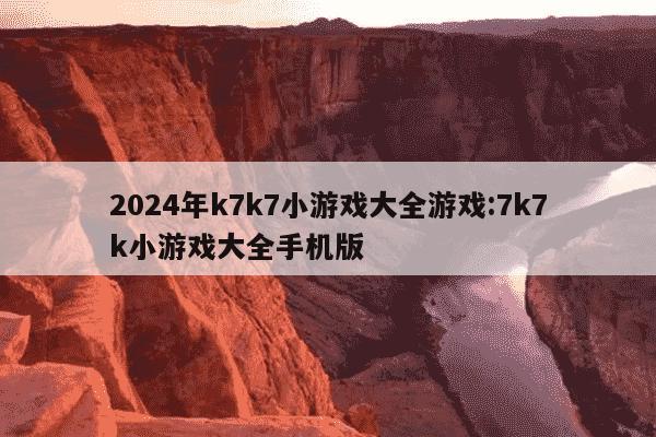 2024年k7k7小游戏大全游戏:7k7k小游戏大全手机版