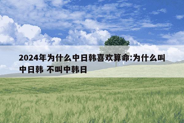 2024年为什么中日韩喜欢算命:为什么叫中日韩 不叫中韩日