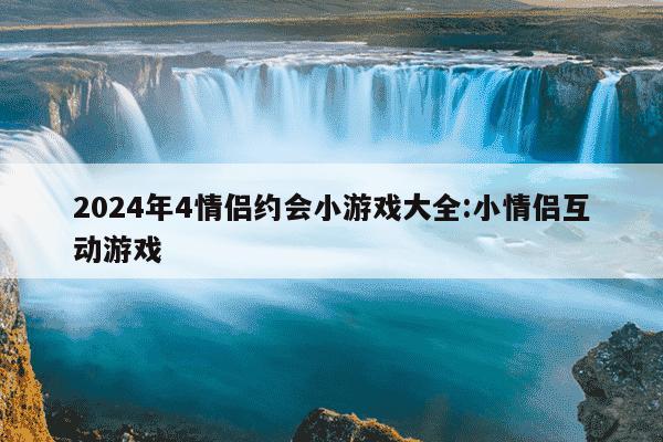 2024年4情侣约会小游戏大全:小情侣互动游戏