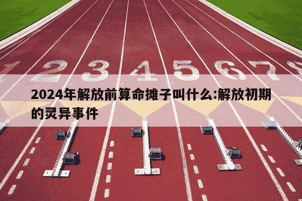 2024年解放前算命摊子叫什么:解放初期的灵异事件