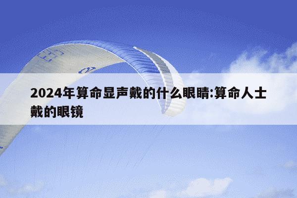 2024年算命显声戴的什么眼睛:算命人士戴的眼镜