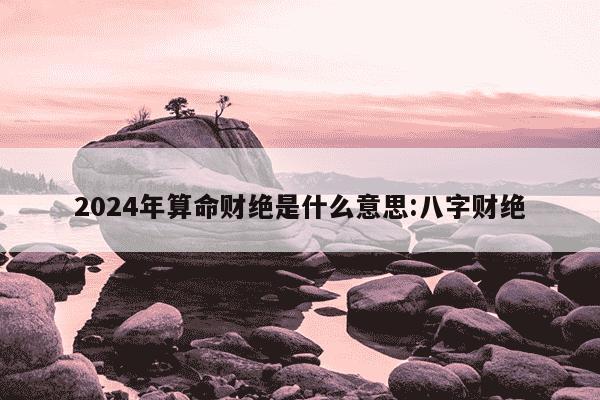 2024年算命财绝是什么意思:八字财绝