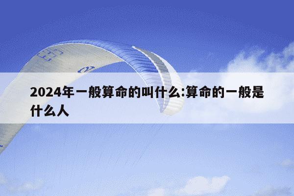 2024年一般算命的叫什么:算命的一般是什么人