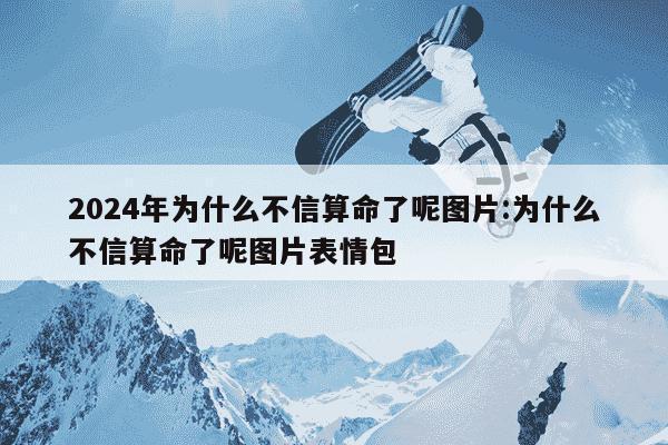 2024年为什么不信算命了呢图片:为什么不信算命了呢图片表情包