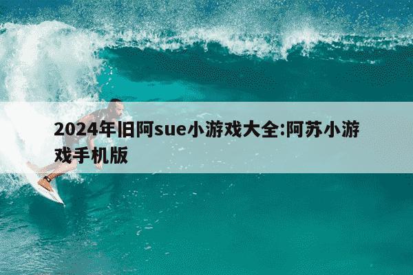 2024年旧阿sue小游戏大全:阿苏小游戏手机版