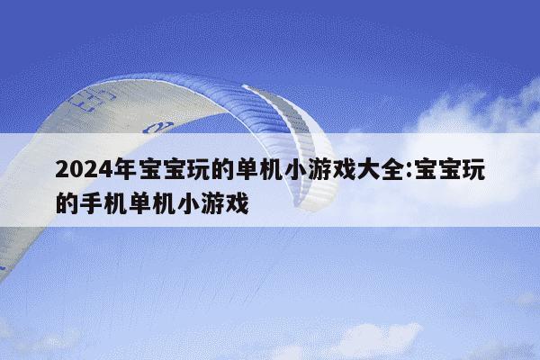 2024年宝宝玩的单机小游戏大全:宝宝玩的手机单机小游戏