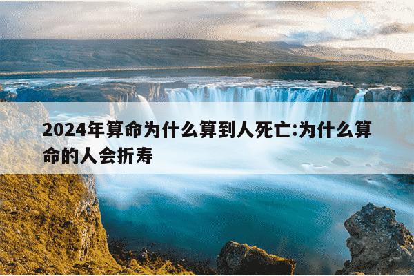 2024年算命为什么算到人死亡:为什么算命的人会折寿