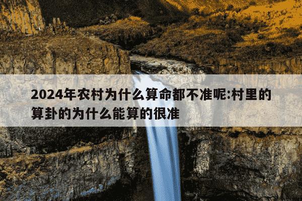 2024年农村为什么算命都不准呢:村里的算卦的为什么能算的很准