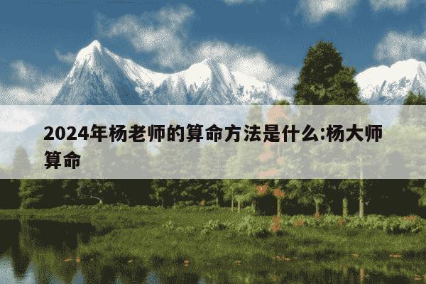 2024年杨老师的算命方法是什么:杨大师算命