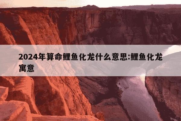 2024年算命鲤鱼化龙什么意思:鲤鱼化龙寓意