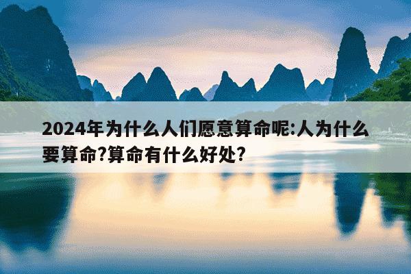 2024年为什么人们愿意算命呢:人为什么要算命?算命有什么好处?