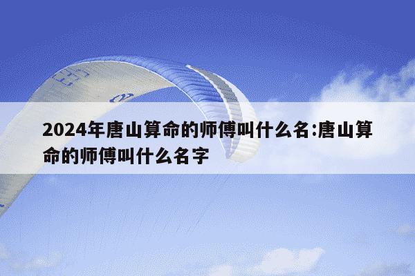 2024年唐山算命的师傅叫什么名:唐山算命的师傅叫什么名字