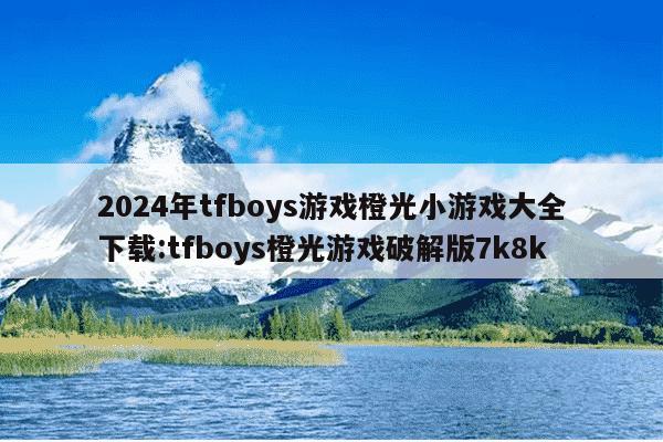 2024年tfboys游戏橙光小游戏大全下载:tfboys橙光游戏破解版7k8k