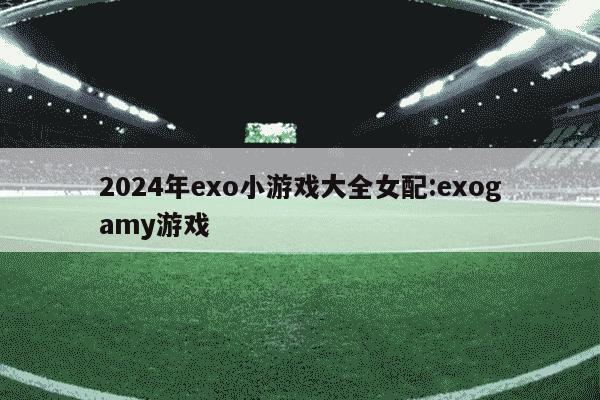 2024年exo小游戏大全女配:exogamy游戏