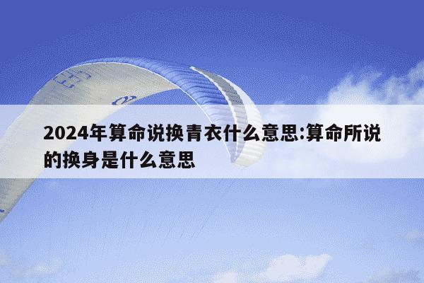 2024年算命说换青衣什么意思:算命所说的换身是什么意思