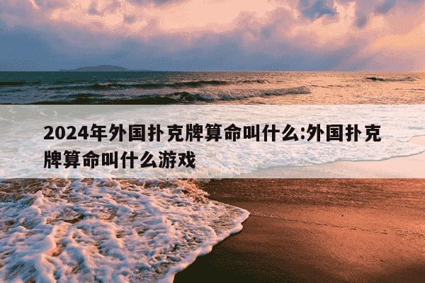 2024年外国扑克牌算命叫什么:外国扑克牌算命叫什么游戏