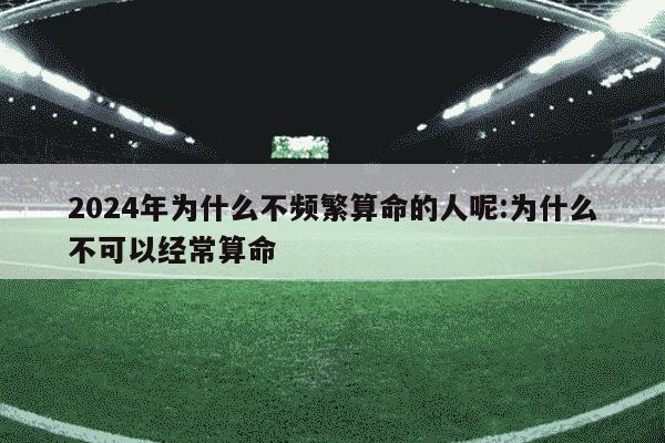 2024年为什么不频繁算命的人呢:为什么不可以经常算命