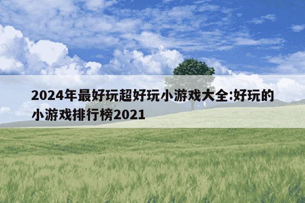 2024年最好玩超好玩小游戏大全:好玩的小游戏排行榜2021