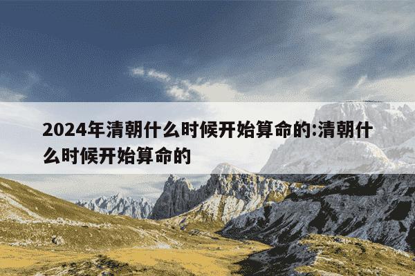 2024年清朝什么时候开始算命的:清朝什么时候开始算命的