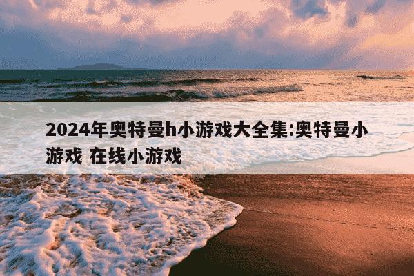 2024年奥特曼h小游戏大全集:奥特曼小游戏 在线小游戏