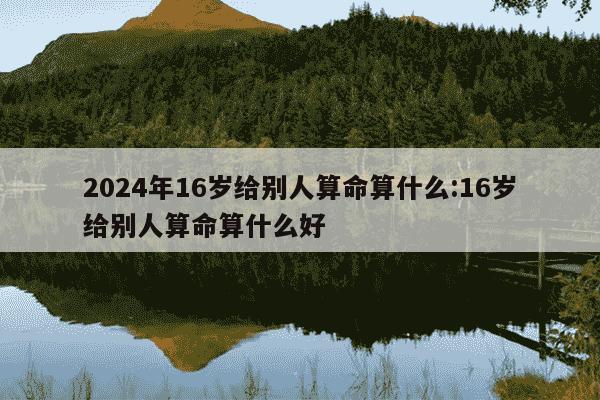 2024年16岁给别人算命算什么:16岁给别人算命算什么好