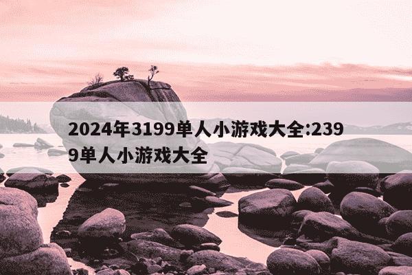 2024年3199单人小游戏大全:2399单人小游戏大全