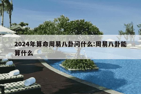 2024年算命周易八卦问什么:周易八卦能算什么