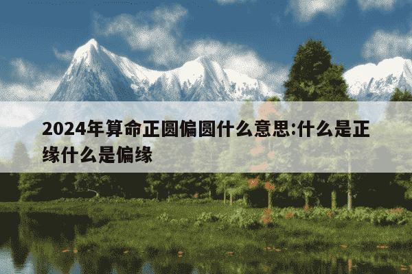 2024年算命正圆偏圆什么意思:什么是正缘什么是偏缘