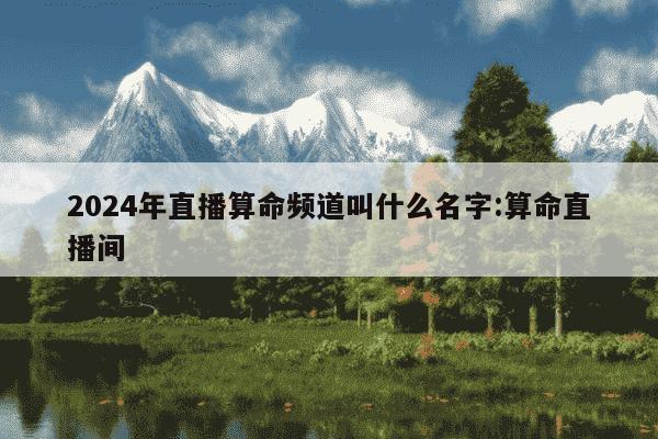 2024年直播算命频道叫什么名字:算命直播间