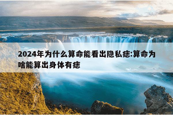 2024年为什么算命能看出隐私痣:算命为啥能算出身体有痣