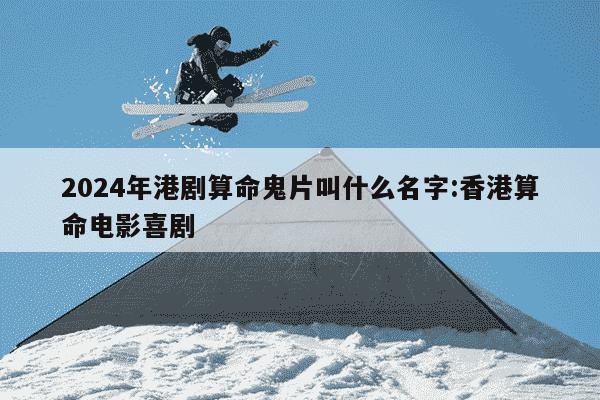 2024年港剧算命鬼片叫什么名字:香港算命电影喜剧