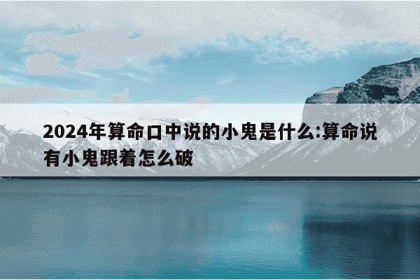 2024年算命口中说的小鬼是什么:算命说有小鬼跟着怎么破