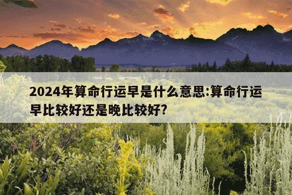 2024年算命行运早是什么意思:算命行运早比较好还是晚比较好?