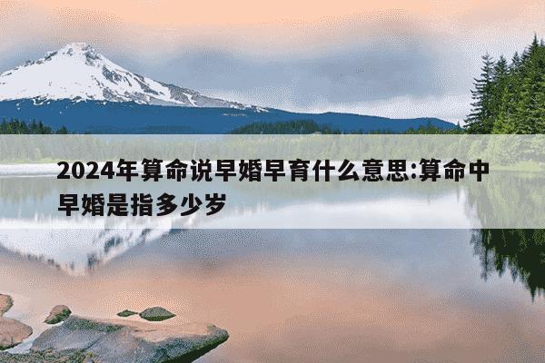 2024年算命说早婚早育什么意思:算命中早婚是指多少岁