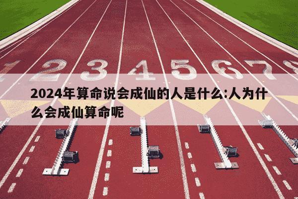 2024年算命说会成仙的人是什么:人为什么会成仙算命呢