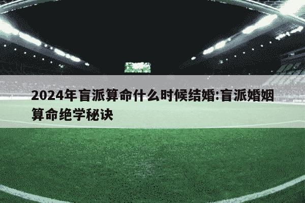 2024年盲派算命什么时候结婚:盲派婚姻算命绝学秘诀