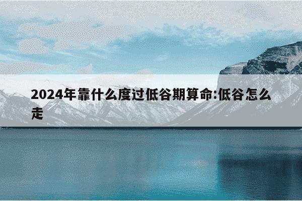 2024年靠什么度过低谷期算命:低谷怎么走