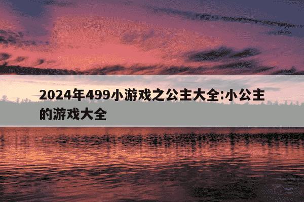 2024年499小游戏之公主大全:小公主的游戏大全